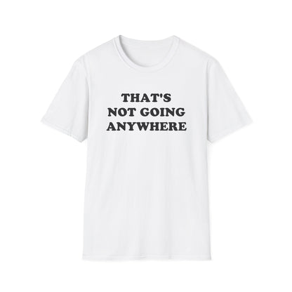 THAT'S NOT GOING ANYWHERE T-Shirt