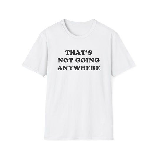 THAT'S NOT GOING ANYWHERE T-Shirt
